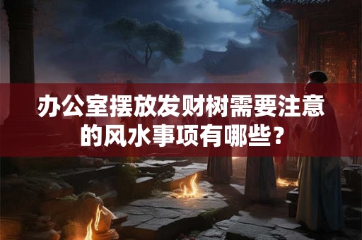 办公室摆放发财树需要注意的风水事项有哪些？