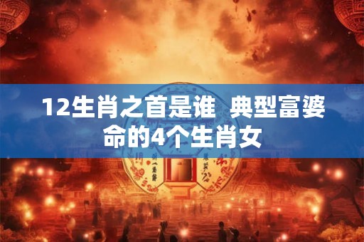 12生肖之首是谁  典型富婆命的4个生肖女