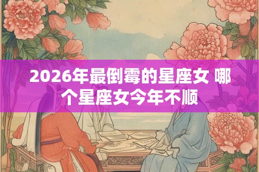 2026年最倒霉的星座女 哪个星座女今年不顺