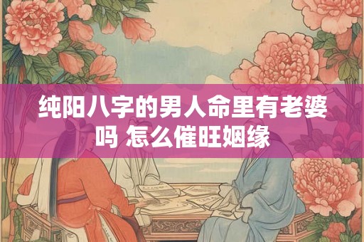纯阳八字的男人命里有老婆吗 怎么催旺姻缘