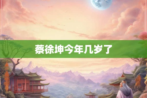 蔡徐坤今年几岁了