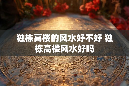 独栋高楼的风水好不好 独栋高楼风水好吗 独栋高楼的风水好不好 独栋高楼风水好吗