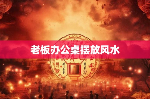 老板办公桌摆放风水