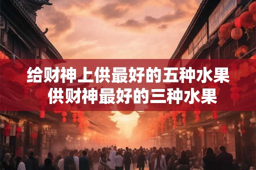 给财神上供最好的五种水果  供财神最好的三种水果