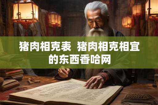 猪肉相克表  猪肉相克相宜的东西香哈网