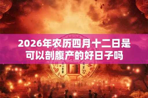 2026年农历四月十二日是可以剖腹产的好日子吗 2026年农历四月十二日是可以剖腹产的好日子吗