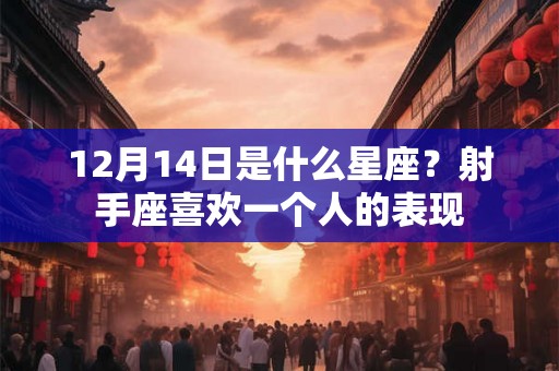12月14日是什么星座？射手座喜欢一个人的表现