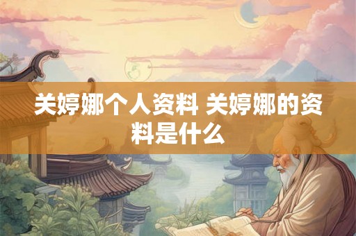 关婷娜个人资料 关婷娜的资料是什么 关婷娜个人资料 关婷娜的资料是什么