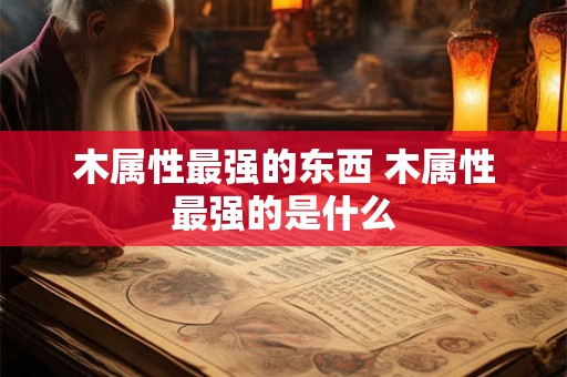 木属性最强的东西 木属性最强的是什么