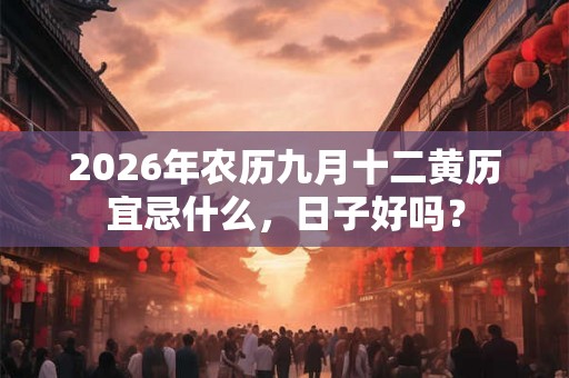 2026年农历九月十二黄历宜忌什么，日子好吗？