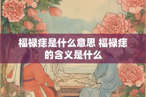 福禄痣是什么意思 福禄痣的含义是什么 福禄痣是什么意思 福禄痣的含义是什么