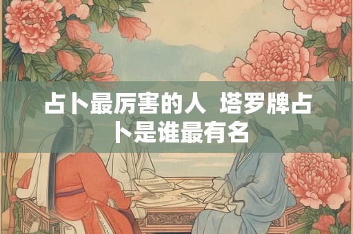 占卜最厉害的人  塔罗牌占卜是谁最有名