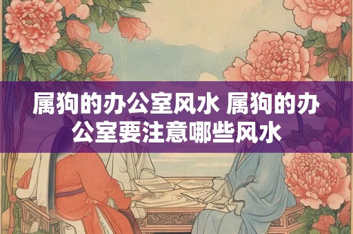 属狗的办公室风水 属狗的办公室要注意哪些风水