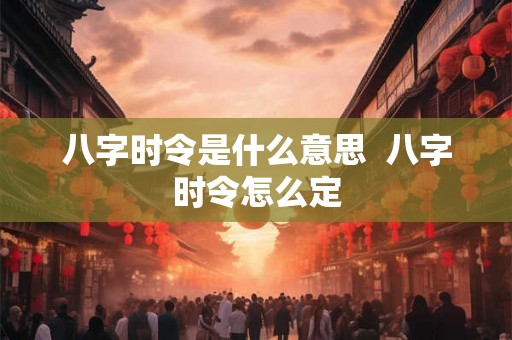 八字时令是什么意思  八字时令怎么定