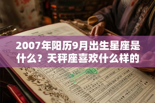 2007年阳历9月出生星座是什么？天秤座喜欢什么样的女孩？