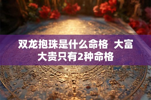 双龙抱珠是什么命格  大富大贵只有2种命格