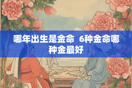 哪年出生是金命  6种金命哪种金最好