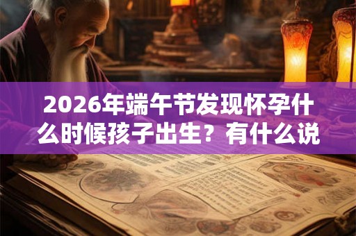 2026年端午节发现怀孕什么时候孩子出生？有什么说法？