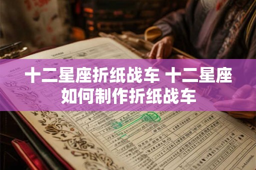 十二星座折纸战车 十二星座如何制作折纸战车 十二星座折纸战车 十二星座如何制作折纸战车