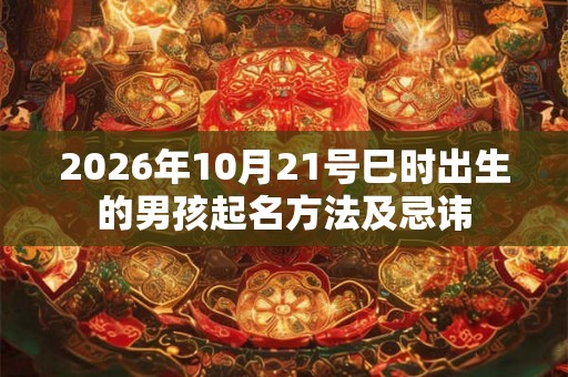 2026年10月21号巳时出生的男孩起名方法及忌讳 2026年10月21号巳时出生的男孩起名方法及忌讳