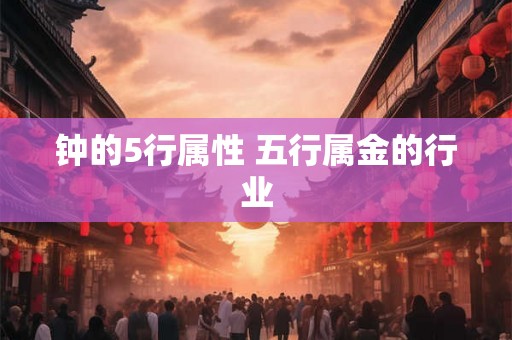 钟的5行属性 五行属金的行业