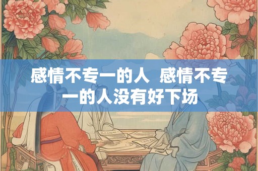 感情不专一的人 感情不专一的人没有好下场 感情不专一的人 感情不专一的人没有好下场