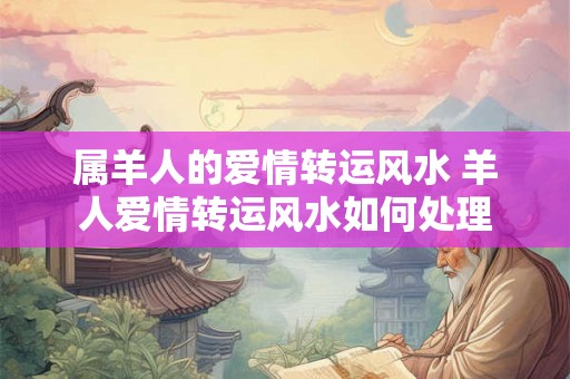 属羊人的爱情转运风水 羊人爱情转运风水如何处理 属羊人的爱情转运风水 羊人爱情转运风水如何处理