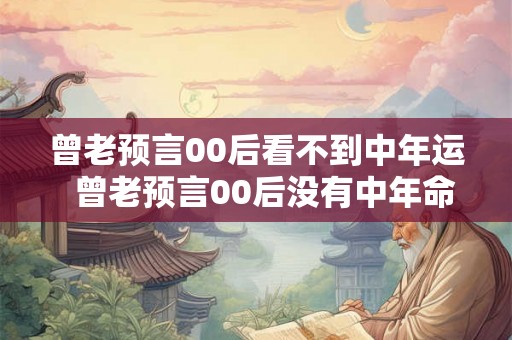 曾老预言00后看不到中年运  曾老预言00后没有中年命