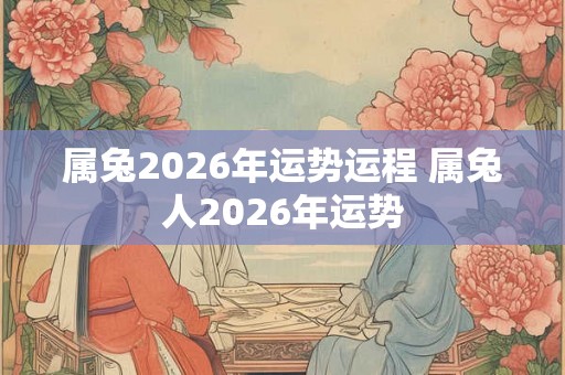属兔2026年运势运程 属兔人2026年运势