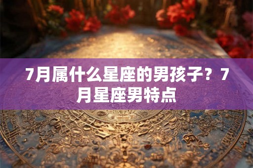 7月属什么星座的男孩子？7月星座男特点