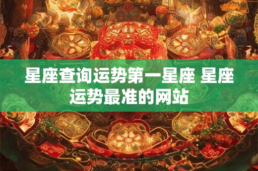 星座查询运势第一星座 星座运势最准的网站 星座查询运势第一星座 星座运势最准的网站