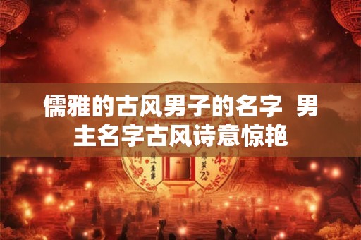 儒雅的古风男子的名字  男主名字古风诗意惊艳