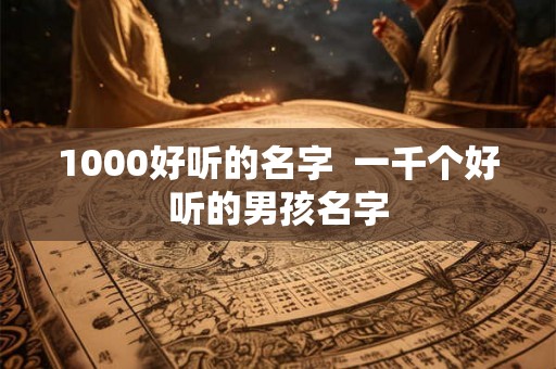 1000好听的名字  一千个好听的男孩名字