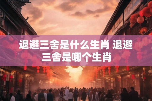 退避三舍是什么生肖 退避三舍是哪个生肖