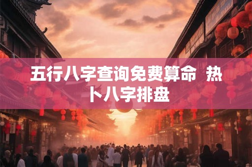 五行八字查询免费算命  热卜八字排盘