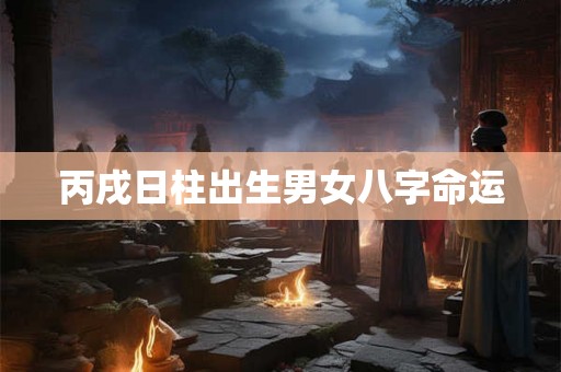 丙戌日柱出生男女八字命运