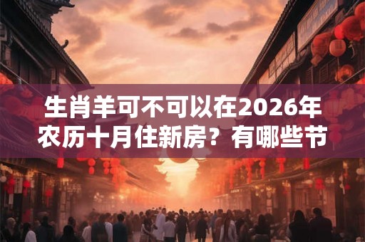 生肖羊可不可以在2026年农历十月住新房？有哪些节日？