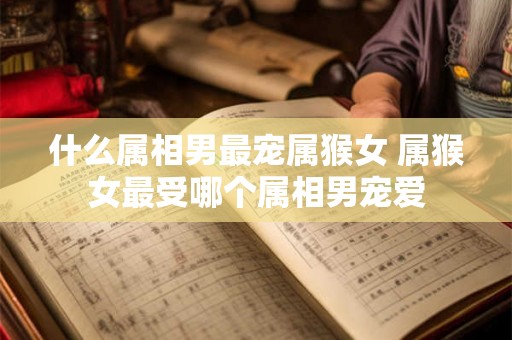 什么属相男最宠属猴女 属猴女最受哪个属相男宠爱