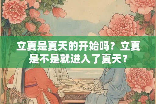 立夏是夏天的开始吗?立夏是不是就进入了夏天? 立夏是夏天的开始吗?立夏是不是就进入了夏天?