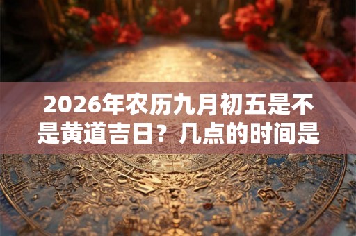 2026年农历九月初五是不是黄道吉日？几点的时间是凶时？