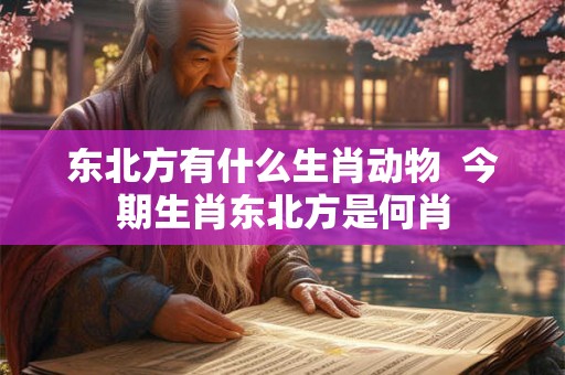 东北方有什么生肖动物  今期生肖东北方是何肖