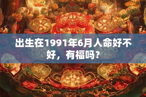 出生在1991年6月人命好不好，有福吗？