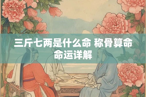三斤七两是什么命 称骨算命命运详解