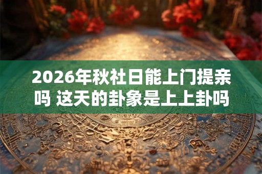 2026年秋社日能上门提亲吗 这天的卦象是上上卦吗 2026年秋社日能上门提亲吗 这天的卦象是上上卦吗