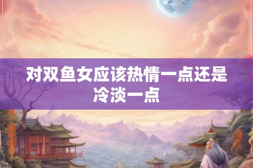 对双鱼女应该热情一点还是冷淡一点