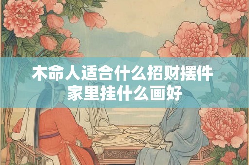 木命人适合什么招财摆件 家里挂什么画好