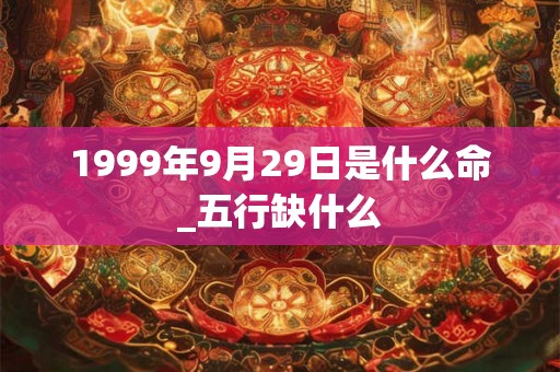 1999年9月29日是什么命_五行缺什么
