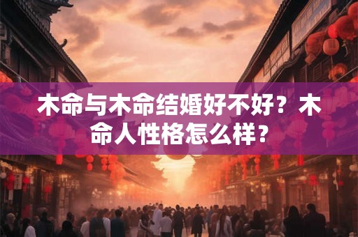 木命与木命结婚好不好？木命人性格怎么样？