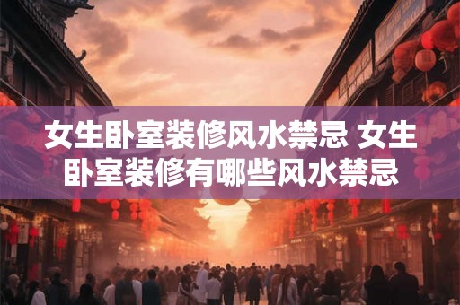 女生卧室装修风水禁忌 女生卧室装修有哪些风水禁忌