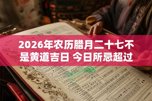2026年农历腊月二十七不是黄道吉日 今日所忌超过十项